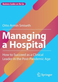 Title: Managing a Hospital: How to Succeed as a Clinical Leader in the Post-Pandemic Age, Author: Otto Armin Smiseth