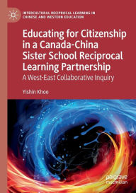 Title: Educating for Citizenship in a Canada-China Sister School Reciprocal Learning Partnership: A West-East Collaborative Inquiry, Author: Yishin Khoo