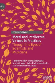 Title: Moral and Intellectual Virtues in Practices: Through the Eyes of Scientists and Musicians, Author: Timothy Reilly