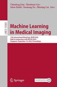 Title: Machine Learning in Medical Imaging: 13th International Workshop, MLMI 2022, Held in Conjunction with MICCAI 2022, Singapore, September 18, 2022, Proceedings, Author: Chunfeng Lian