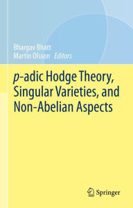 Title: p-adic Hodge Theory, Singular Varieties, and Non-Abelian Aspects, Author: Bhargav Bhatt