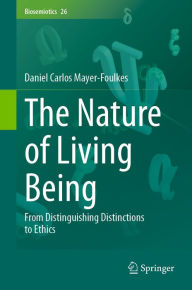 Title: The Nature of Living Being: From Distinguishing Distinctions to Ethics, Author: Daniel Carlos Mayer-Foulkes