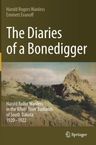 Title: The Diaries of a Bonedigger: Harold Rollin Wanless in the White River Badlands of South Dakota, 1920-1922, Author: Harold Rogers Wanless