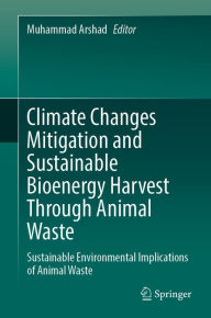 Title: Climate Changes Mitigation and Sustainable Bioenergy Harvest Through Animal Waste: Sustainable Environmental Implications of Animal Waste, Author: Muhammad Arshad