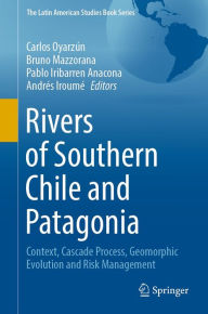 Title: Rivers of Southern Chile and Patagonia: Context, Cascade Process, Geomorphic Evolution and Risk Management, Author: Carlos Oyarzïn