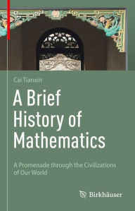 Title: A Brief History of Mathematics: A Promenade through the Civilizations of Our World, Author: Tianxin Cai