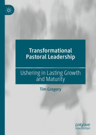 Title: Transformational Pastoral Leadership: Ushering in Lasting Growth and Maturity, Author: Tim Gregory