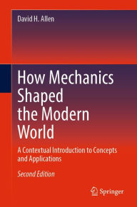 Title: How Mechanics Shaped the Modern World: A Contextual Introduction to Concepts and Applications, Author: David H. Allen