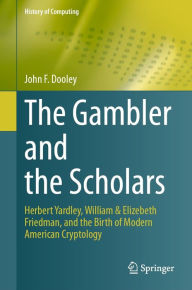 Title: The Gambler and the Scholars: Herbert Yardley, William & Elizebeth Friedman, and the Birth of Modern American Cryptology, Author: John F. Dooley