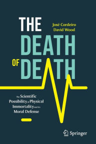 Title: The Death of Death: The Scientific Possibility of Physical Immortality and its Moral Defense, Author: José Cordeiro