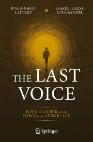 Title: The Last Voice: Roy J. Glauber and the Dawn of the Atomic Age, Author: Josï Ignacio Latorre