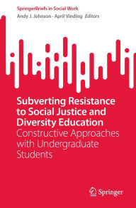 Title: Subverting Resistance to Social Justice and Diversity Education: Constructive Approaches with Undergraduate Students, Author: Andy J. Johnson