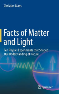 Title: Facts of Matter and Light: Ten Physics Experiments that Shaped Our Understanding of Nature, Author: Christian Maes