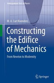 Title: Constructing the Edifice of Mechanics: From Newton to Modernity, Author: M.A. Curt Koenders