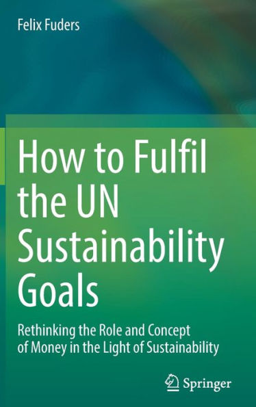 How to Fulfil the UN Sustainability Goals: Rethinking the Role and Concept of Money in the Light of Sustainability