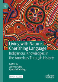 Title: Living with Nature, Cherishing Language: Indigenous Knowledges in the Americas Through History, Author: Justyna Olko