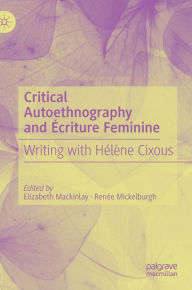 Title: Critical Autoethnography and ï¿½criture Feminine: Writing with Hï¿½lï¿½ne Cixous, Author: Elizabeth Mackinlay