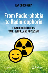 Title: From Radio-phobia to Radio-euphoria: Low Radiation Doses: Safe, Useful, and Necessary, Author: Ilya Obodovskiy