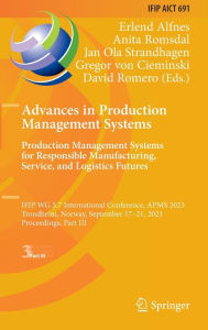 Title: Advances in Production Management Systems. Production Management Systems for Responsible Manufacturing, Service, and Logistics Futures: IFIP WG 5.7 International Conference, APMS 2023, Trondheim, Norway, September 17-21, 2023, Proceedings, Part III, Author: Erlend Alfnes