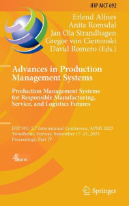 Title: Advances in Production Management Systems. Production Management Systems for Responsible Manufacturing, Service, and Logistics Futures: IFIP WG 5.7 International Conference, APMS 2023, Trondheim, Norway, September 17-21, 2023, Proceedings, Part IV, Author: Erlend Alfnes