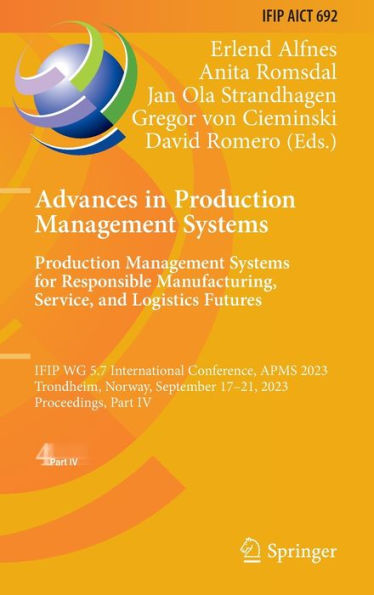 Advances in Production Management Systems. Production Management Systems for Responsible Manufacturing, Service, and Logistics Futures: IFIP WG 5.7 International Conference, APMS 2023, Trondheim, Norway, September 17-21, 2023, Proceedings, Part IV