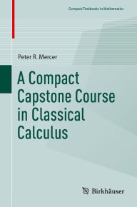 Title: A Compact Capstone Course in Classical Calculus, Author: Peter R. Mercer