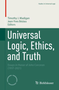 Title: Universal Logic, Ethics, and Truth: Essays in Honor of John Corcoran (1937-2021), Author: Timothy J. Madigan