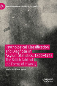 Title: Psychological Classification and Diagnosis in Asylum Statistics, 1800 - 1948: The British Table of the Forms of Insanity, Author: Kevin Matthew Jones