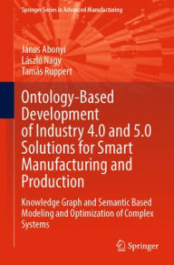 Title: Ontology-Based Development of Industry 4.0 and 5.0 Solutions for Smart Manufacturing and Production: Knowledge Graph and Semantic Based Modeling and Optimization of Complex Systems, Author: János Abonyi