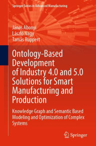 Title: Ontology-Based Development of Industry 4.0 and 5.0 Solutions for Smart Manufacturing and Production: Knowledge Graph and Semantic Based Modeling and Optimization of Complex Systems, Author: János Abonyi