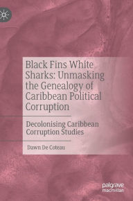 Title: Black Fins White Sharks: Unmasking the Genealogy of Caribbean Political Corruption: Decolonising Caribbean Corruption Studies, Author: Dawn De Coteau