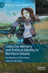 Title: Collective Memory and Political Identity in Northern Ireland: Recollections of the Future, Author: James W. McAuley