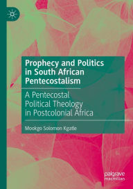 Title: Prophecy and Politics in South African Pentecostalism: A Pentecostal Political Theology in Postcolonial Africa, Author: Mookgo Solomon Kgatle