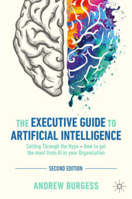 Title: The Executive Guide to Artificial Intelligence: Cutting Through the Hype - How to get the most from AI in your Organization, Author: Andrew Burgess