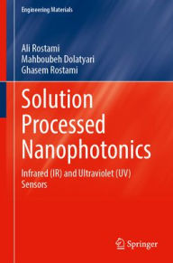 Title: Solution Processed Nanophotonics: Infrared (IR) and Ultraviolet (UV) Sensors, Author: Ali Rostami