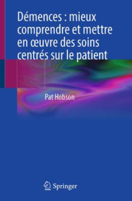 Title: Démences : mieux comprendre et mettre en ouvre des soins centrés sur le patient, Author: Pat Hobson
