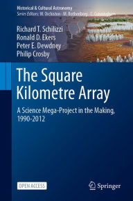 Title: The Square Kilometre Array: A Science Mega-Project in the Making, 1990-2012, Author: Richard T. Schilizzi