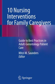 Title: 10 Nursing Interventions for Family Caregivers: Guide to Best Practices in Adult-Gerontology Patient Care, Author: Mitzi M. Saunders