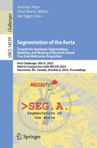 Title: Segmentation of the Aorta. Towards the Automatic Segmentation, Modeling, and Meshing of the Aortic Vessel Tree from Multicenter Acquisition: First Challenge, SEG.A. 2023, Held in Conjunction with MICCAI 2023, Vancouver, BC, Canada, October 8, 2023, Procee, Author: Antonio Pepe