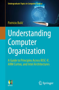Title: Understanding Computer Organization: A Guide to Principles Across RISC-V, ARM Cortex, and Intel Architectures, Author: Patricio Bulic