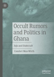 Title: Occult Rumors and Politics in Ghana: Juju and Statecraft, Author: Comfort Max-Wirth