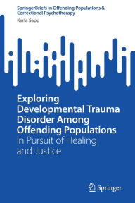 Title: Exploring Developmental Trauma Disorder Among Offending Populations: In Pursuit of Healing and Justice, Author: Karla Sapp