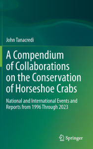 Title: A Compendium of Collaborations on the Conservation of Horseshoe Crabs: National and International Events and Reports from 1996 Through 2023, Author: John Tanacredi