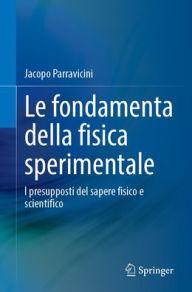 Title: Le fondamenta della fisica sperimentale: I presupposti del sapere fisico e scientifico, Author: Jacopo Parravicini