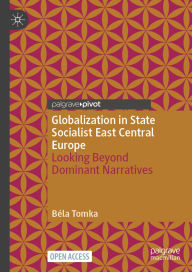 Title: Globalization in State Socialist East Central Europe: Looking Beyond Dominant Narratives, Author: Bïla Tomka