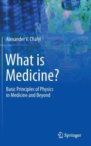 Title: What is Medicine?: Basic Principles of Physics in Medicine and Beyond, Author: Alexander V. Chalyi
