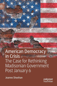 Title: American Democracy in Crisis: The Case for Rethinking Madisonian Government Post January 6, Author: Jeanne Sheehan