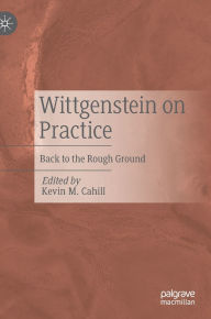 Title: Wittgenstein on Practice: Back to the Rough Ground, Author: Kevin M. Cahill