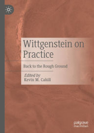 Title: Wittgenstein on Practice: Back to the Rough Ground, Author: Kevin M. Cahill
