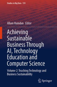 Title: Achieving Sustainable Business Through AI, Technology Education and Computer Science: Volume 2: Teaching Technology and Business Sustainability, Author: Allam Hamdan